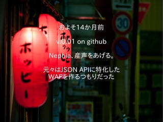 およそ14か月前
v.0.01 on github
Nephia、産声をあげる。
元々はJSON APIに特化した
WAFを作るつもりだった
 
