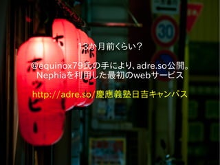 13か月前くらい？
@equinox79氏の手により、adre.so公開。
Nephiaを利用した最初のwebサービス
http://adre.so/慶應義塾日吉キャンパス
 