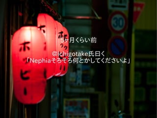 5ヶ月くらい前
@ichigotake氏曰く
「Nephiaそろそろ何とかしてくださいよ」
 