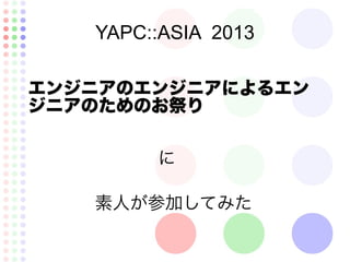 YAPC::ASIA 2013
エンジニアのエンジニアによるエン
ジニアのためのお祭り
素人が参加してみた
に
 