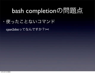 bash completionの問題点
 ・使ったことないコマンド
  cpan2distってなんですか？><




12年10月1日月曜日
 