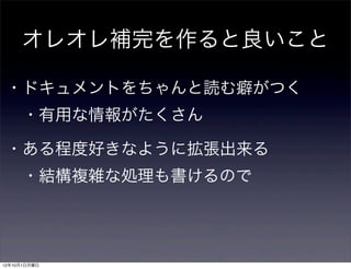 オレオレ補完を作ると良いこと

 ・ドキュメントをちゃんと読む癖がつく
  ・有用な情報がたくさん

 ・ある程度好きなように拡張出来る
  ・結構複雑な処理も書けるので




12年10月1日月曜日
 