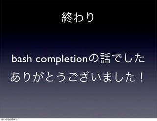 終わり


      bash completionの話でした
     ありがとうございました！


12年10月1日月曜日
 