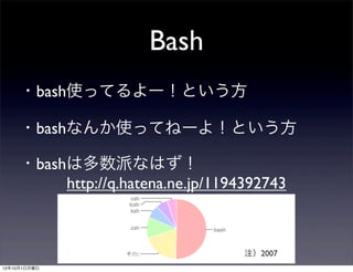Bash
     ・bash使ってるよー！という方

     ・bashなんか使ってねーよ！という方

     ・bashは多数派なはず！
          http://q.hatena.ne.jp/1194392743



                                    注）2007
12年10月1日月曜日
 