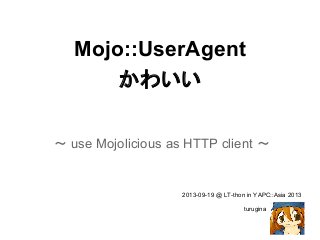 Mojo::UserAgent
かわいい
～ use Mojolicious as HTTP client ～
2013-09-19 @ LT-thon in YAPC::Asia 2013
turugina
 