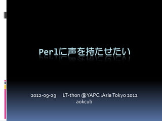 Perlに声を持たせたい



2012-09-29   LT-thon @YAPC::Asia Tokyo 2012
                   aokcub
 