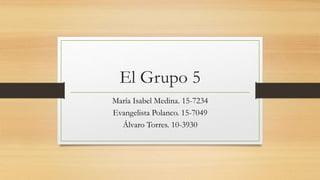 El Grupo 5
María Isabel Medina. 15-7234
Evangelista Polanco. 15-7049
Álvaro Torres. 10-3930
 