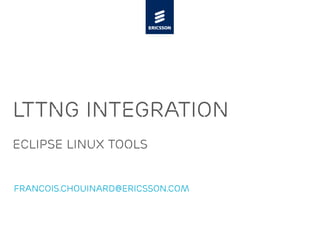 LTTng Integration
Eclipse Linux Tools


francois.chouinard@ericsson.com
 