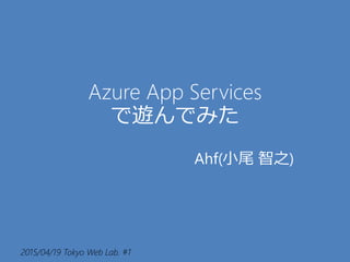 2015/04/19 Tokyo Web Lab. #1
Azure App Services
で遊んでみた
Ahf(小尾 智之)
 