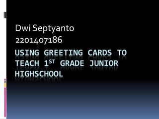 Dwi Septyanto
2201407186
USING GREETING CARDS TO
TEACH 1ST GRADE JUNIOR
HIGHSCHOOL
 