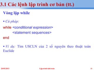 1120/05/2013 Lập trình tính toán
3.1 Các lệnh lập trình cơ bản (tt.)
Vòng lặp while
 Cú pháp:
while <conditional expression>
<statement sequences>
end
 Ví dụ: Tìm USCLN của 2 số nguyên theo thuật toán
Euclide
 