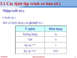 520/05/2013 Lập trình tính toán
3.1 Các lệnh lập trình cơ bản (tt.)
Nhập/xuất (tt.)
 Xuất (tt.)
Một số định dạng của fprintf (tt.):
Ý nghĩa Định dạng
Xuống hàng n
Tab t
Ký tự “” 
Ký tự “%” %%
 