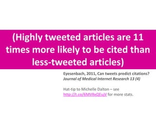 (Highly tweeted articles are 11
times more likely to be cited than
less-tweeted articles)
Eyesenbach, 2011, Can tweets predict citations?
Journal of Medical Internet Research 13 (4)
Hat-tip to Michelle Dalton – see
http://t.co/6MV8xQEujV for more stats.

 