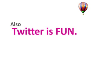 Also

Twitter is FUN.

 