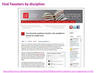 Find Tweeters by discipline:

http://blogs.lse.ac.uk/impactofsocialsciences/2011/09/02/academic-tweeters-your-suggestions-in-full/

 