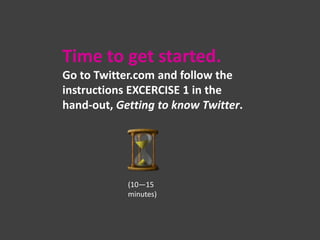 Time to get started.
Go to Twitter.com and follow the
instructions EXCERCISE 1 in the
hand-out, Getting to know Twitter.

(10—15
minutes)
The handout is also available digitally at
http://www.scribd.com/doc/203096554/Using-Twitter-in-Academic-Teaching

 