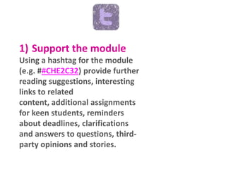 1) Support the module
Using a hashtag for the module
(e.g. ##CHE2C32) provide further
reading suggestions, interesting
links to related content,
additional assignments for keen
students, reminders about
deadlines, clarifications and
answers to questions, third-party
opinions and stories.

 