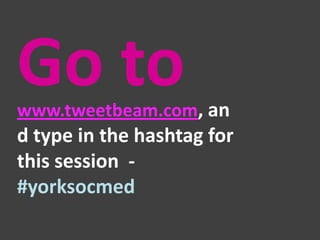 Go to

www.tweetbeam.com,

and type in the hashtag
for this session #yorksocmed

 