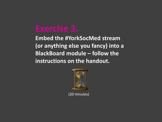 Exercise 3.
Embed the #YorkSocMed stream
(or anything else you fancy) into a
BlackBoard module – follow the
instructions on the handout.

(20 minutes)

 