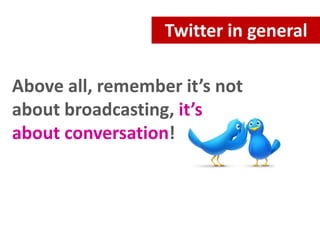 Twitter in general
Above all, remember it’s not
about broadcasting, it’s
about conversation!

 