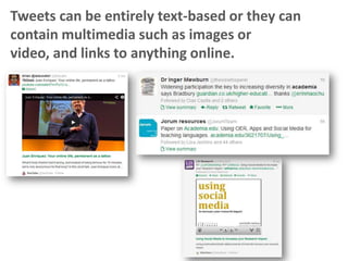 Tweets can be entirely text-based or they can
contain multimedia such as images or video,
and links to anything online.

 