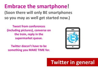 Embrace the smartphone!
(Soon there will only BE smartphones
so you may as well get started now.)
Tweet from conferences
(including pictures), converse on
the train, reply in the
supermarket queue.
Twitter doesn’t have to be
something you MAKE TIME for.

Twitter in general

 