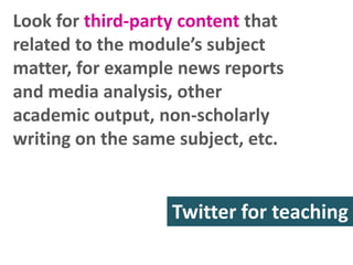 Look for third-party content that
related to the module’s subject
matter, for example news reports
and media analysis, other
academic output, non-scholarly
writing on the same subject, etc.

Twitter for teaching
research

 