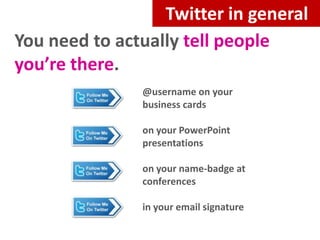 Twitter in general
You need to actually tell people
you’re there.
@username on your
business cards
on your PowerPoint
presentations
on your name-badge at
conferences
in your email signature

 