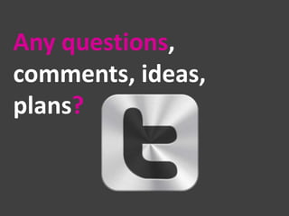 Any questions,
comments, ideas,
plans?

 