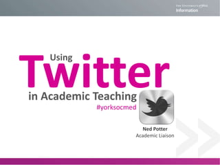 Twitter
Using

in Academic Teaching
#yorksocmed

Ned Potter
Academic Liaison

 