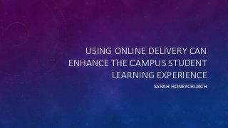 USING ONLINE DELIVERY CAN
ENHANCE THE CAMPUS STUDENT
LEARNING EXPERIENCE
SARAH HONEYCHURCH
 