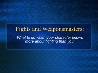 Fights and Weaponsmasters: What to do when your character knows more about fighting than you. 