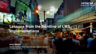 Lessons from the frontline of LMS
implementations
Andy Wooler
Global Learning Technology Manager, Hitachi Vantara
1st February 2018
 