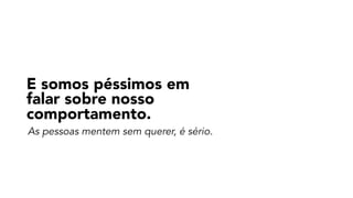 As pessoas mentem sem querer, é sério.
E somos péssimos em
falar sobre nosso
comportamento.
 