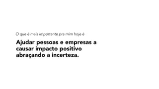 O que é mais importante pra mim hoje é
Ajudar pessoas e empresas a
causar impacto positivo
abraçando a incerteza.
 