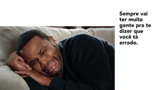 Sempre vai
ter muita
gente pra te
dizer que
você tá
errado.
 