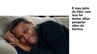 E meu jeito
de lidar com
isso foi
tentar olhar
pesquisa
além da
técnica.
 