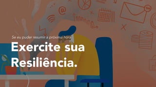 Exercite sua 
Resiliência.
Se eu puder resumir a próxima hora
 