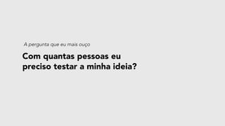 Com quantas pessoas eu
preciso testar a minha ideia?
A pergunta que eu mais ouço
 