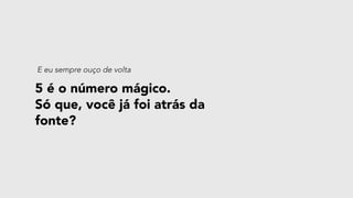 5 é o número mágico. 
Só que, você já foi atrás da
fonte?
E eu sempre ouço de volta
 