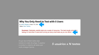 O que não te falam sobre esse
número é o resto do artigo: 5 usuários
e conduzir o máximo de testes que
você conseguir bancar.
5 usuários x N testes
 