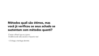 Métodos quali são ótimos, mas
você já verificou se seus achado se
sustentam com métodos quanti?
É esse o Brasil que eu quero.  
Evidência de vdd, escala e impacto real.
<3 chega, mantega derrete.
 