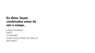 Eu disse, façam
combinados antes de
sair a campo.
o que é sucesso?  
falha?  
e nulidade?  
o que você vai fazer em cada um
dos casos?
 