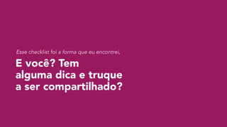E você? Tem  
alguma dica e truque  
a ser compartilhado?
Esse checklist foi a forma que eu encontrei,
 