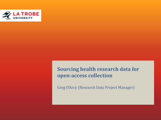 Sourcing health research data for
open-access collection
Greg D’Arcy (Research Data Project Manager)
 