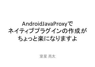 AndroidJavaProxyで 
ネイティブプラグインの作成が
ちょっと楽になりますよ	
室星	
  亮太	

 