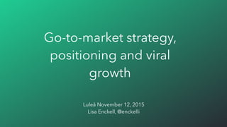 Go-to-market strategy,
positioning and viral
growth
Luleå November 12, 2015
Lisa Enckell, @enckelli
 