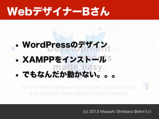 WebデザイナーBさん
(c) 2013 Masashi Shinbara @shin1x1
• WordPressのデザイン
• XAMPPをインストール
• でもなんだか動かない。。。
 