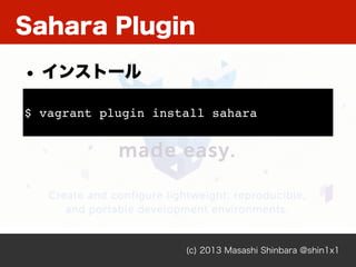 Sahara Plugin
(c) 2013 Masashi Shinbara @shin1x1
$ vagrant plugin install sahara
• インストール
 
