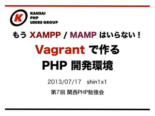 2013/07/17 shin1x1
第7回 関西PHP勉強会
もう XAMPP / MAMP はいらない！
Vagrant で作る
PHP 開発環境
 